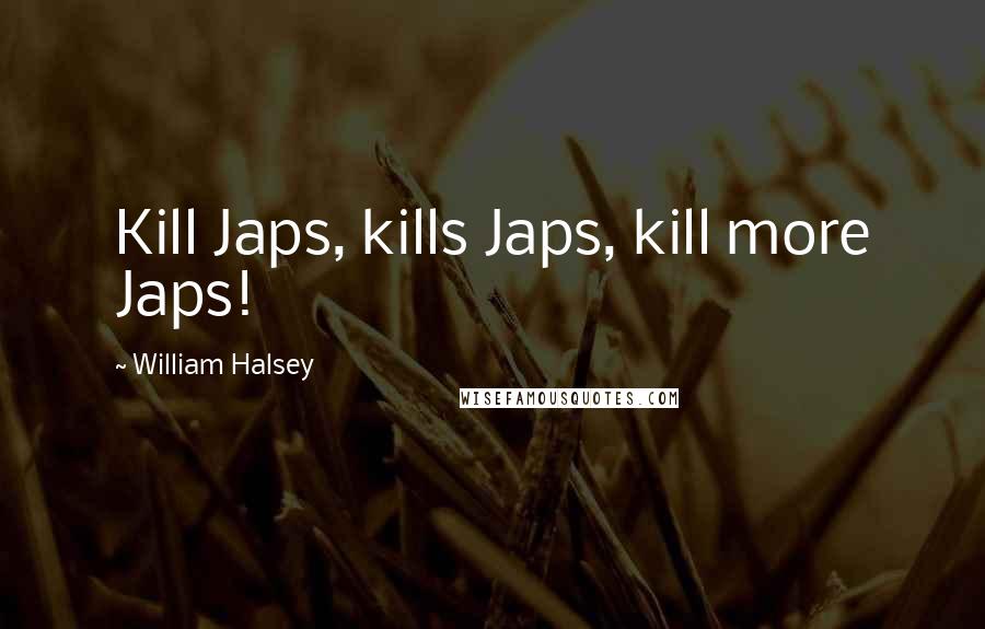 William Halsey Quotes: Kill Japs, kills Japs, kill more Japs!