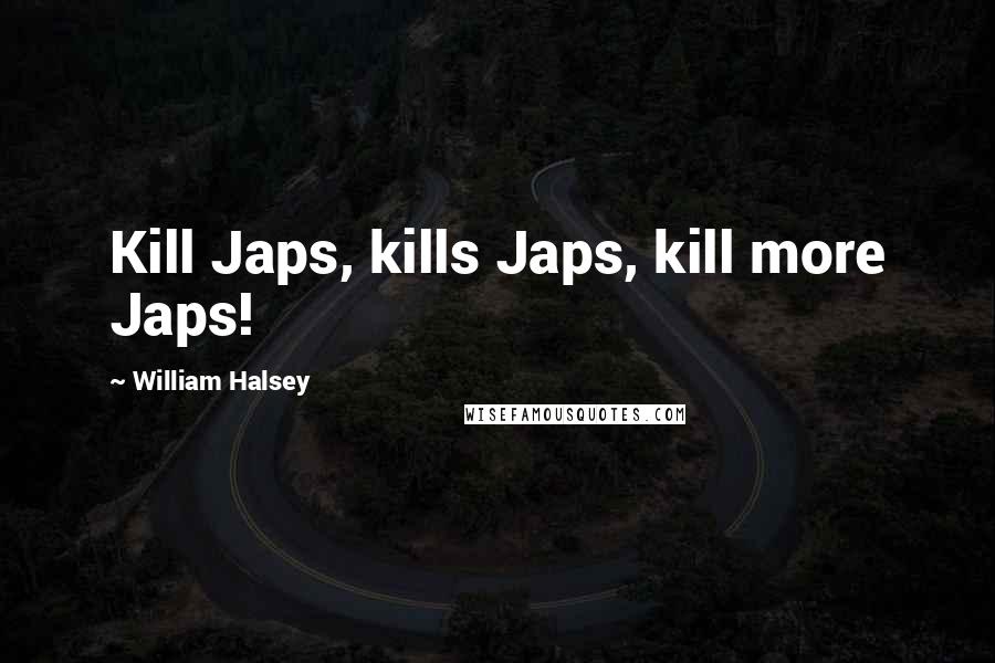 William Halsey Quotes: Kill Japs, kills Japs, kill more Japs!