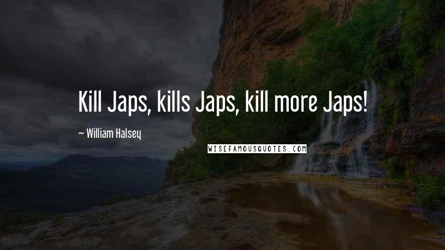 William Halsey Quotes: Kill Japs, kills Japs, kill more Japs!