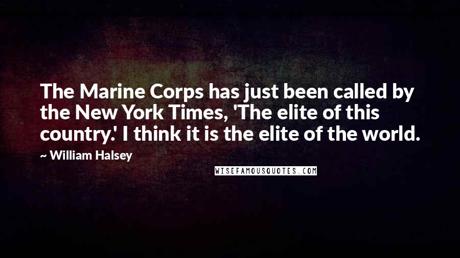 William Halsey Quotes: The Marine Corps has just been called by the New York Times, 'The elite of this country.' I think it is the elite of the world.