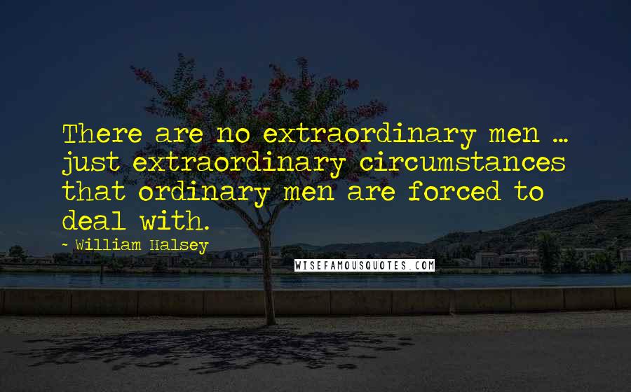 William Halsey Quotes: There are no extraordinary men ... just extraordinary circumstances that ordinary men are forced to deal with.