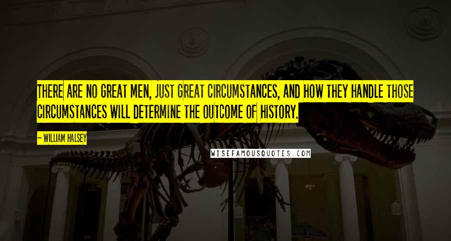 William Halsey Quotes: There are no great men, just great circumstances, and how they handle those circumstances will determine the outcome of history.