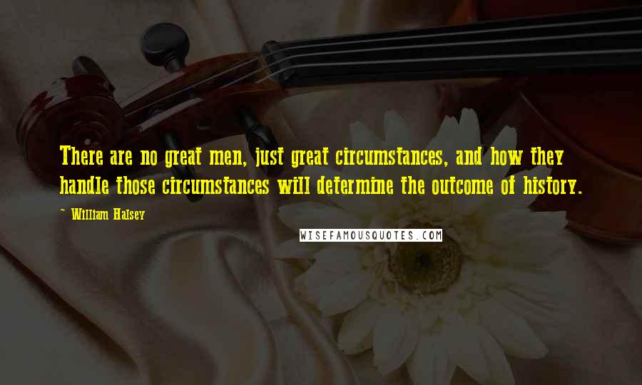 William Halsey Quotes: There are no great men, just great circumstances, and how they handle those circumstances will determine the outcome of history.