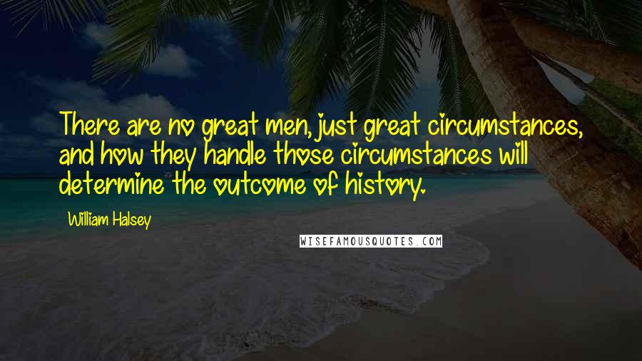 William Halsey Quotes: There are no great men, just great circumstances, and how they handle those circumstances will determine the outcome of history.