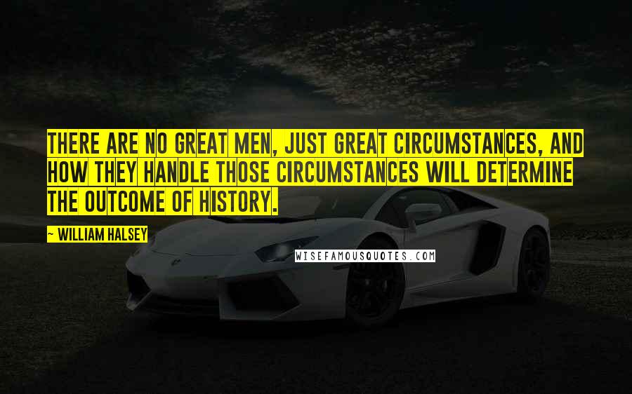 William Halsey Quotes: There are no great men, just great circumstances, and how they handle those circumstances will determine the outcome of history.
