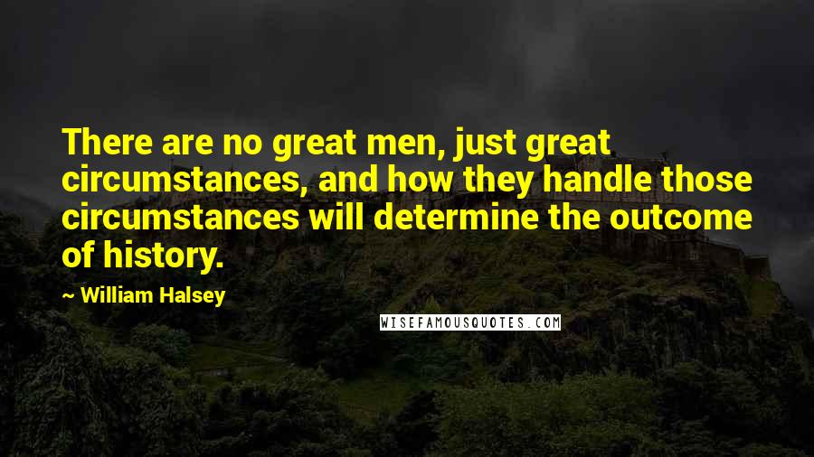William Halsey Quotes: There are no great men, just great circumstances, and how they handle those circumstances will determine the outcome of history.