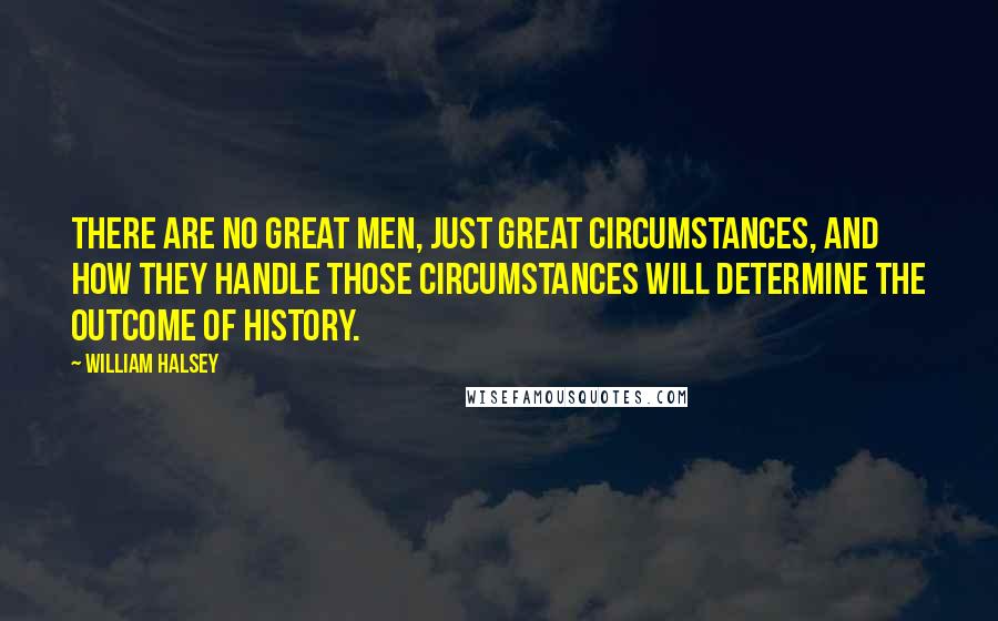 William Halsey Quotes: There are no great men, just great circumstances, and how they handle those circumstances will determine the outcome of history.