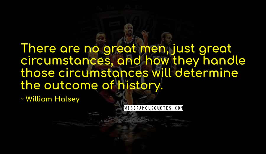 William Halsey Quotes: There are no great men, just great circumstances, and how they handle those circumstances will determine the outcome of history.