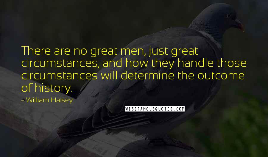 William Halsey Quotes: There are no great men, just great circumstances, and how they handle those circumstances will determine the outcome of history.