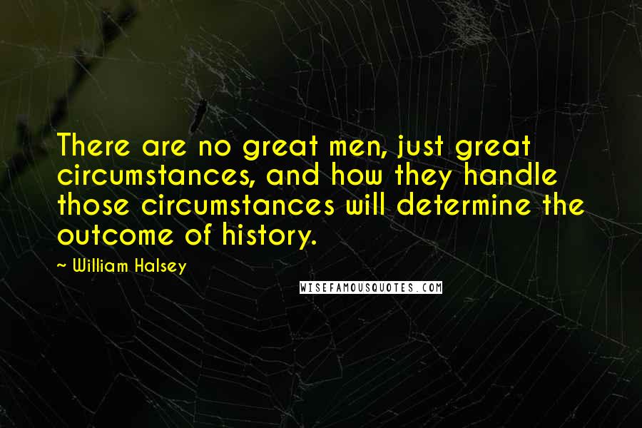 William Halsey Quotes: There are no great men, just great circumstances, and how they handle those circumstances will determine the outcome of history.