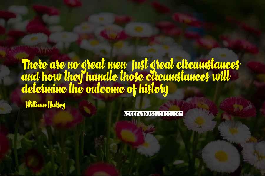 William Halsey Quotes: There are no great men, just great circumstances, and how they handle those circumstances will determine the outcome of history.