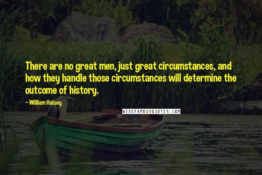 William Halsey Quotes: There are no great men, just great circumstances, and how they handle those circumstances will determine the outcome of history.