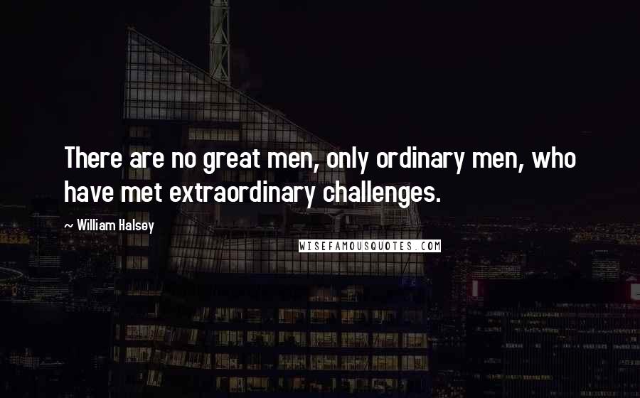 William Halsey Quotes: There are no great men, only ordinary men, who have met extraordinary challenges.