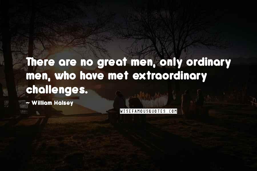 William Halsey Quotes: There are no great men, only ordinary men, who have met extraordinary challenges.