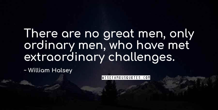 William Halsey Quotes: There are no great men, only ordinary men, who have met extraordinary challenges.