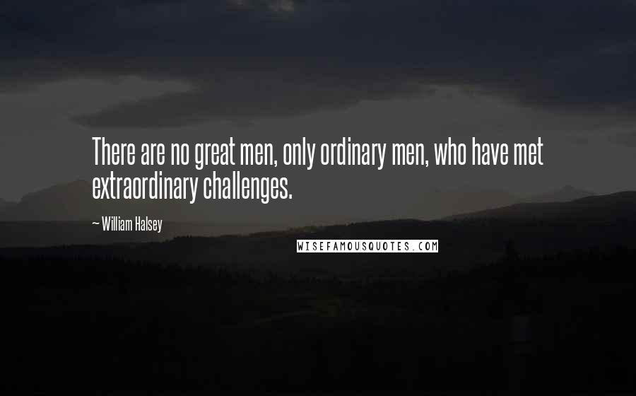 William Halsey Quotes: There are no great men, only ordinary men, who have met extraordinary challenges.