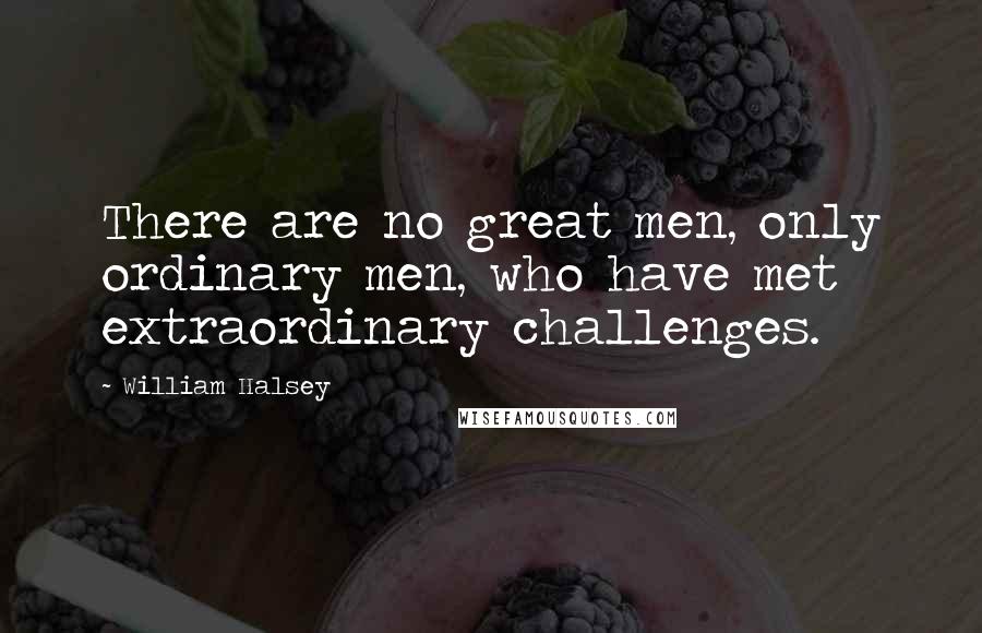 William Halsey Quotes: There are no great men, only ordinary men, who have met extraordinary challenges.