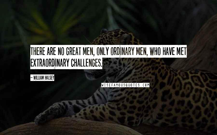 William Halsey Quotes: There are no great men, only ordinary men, who have met extraordinary challenges.