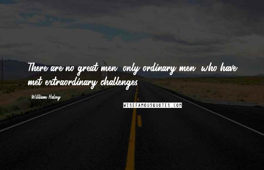 William Halsey Quotes: There are no great men, only ordinary men, who have met extraordinary challenges.