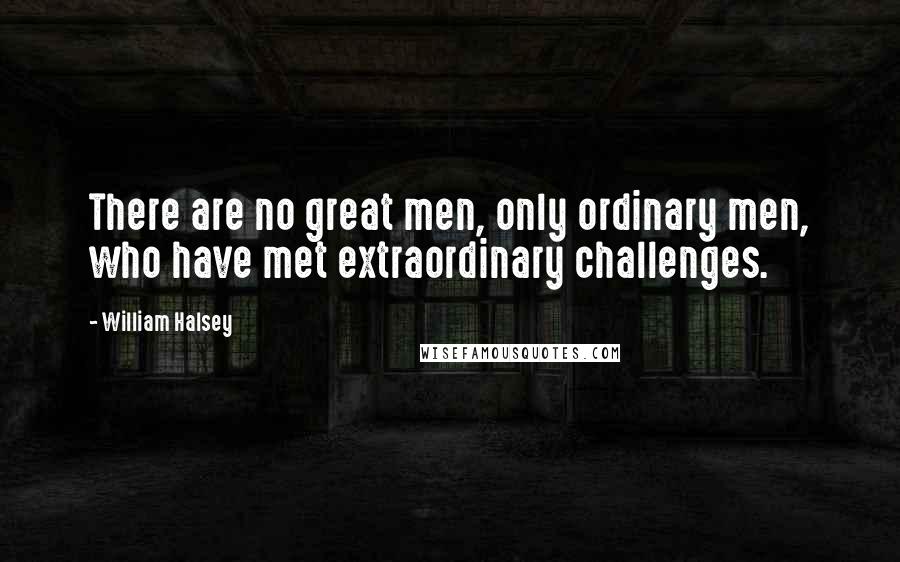 William Halsey Quotes: There are no great men, only ordinary men, who have met extraordinary challenges.