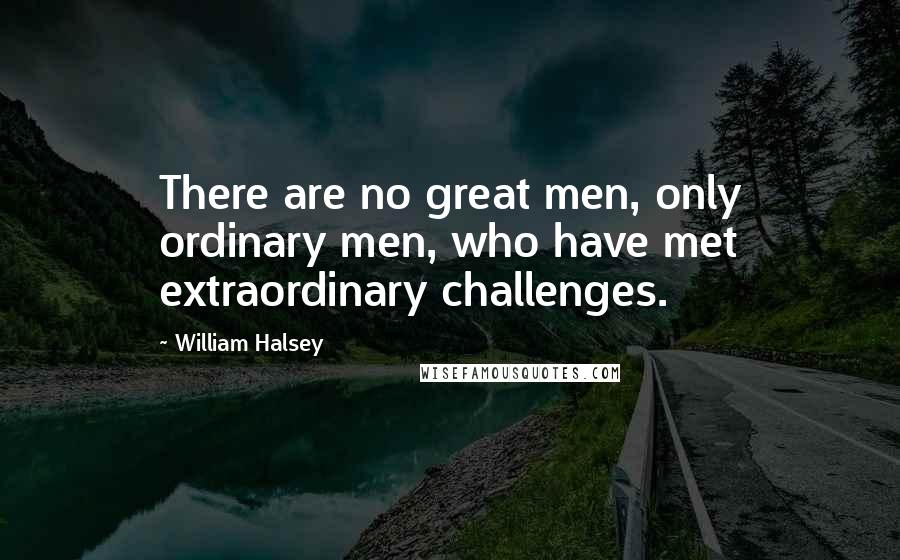 William Halsey Quotes: There are no great men, only ordinary men, who have met extraordinary challenges.