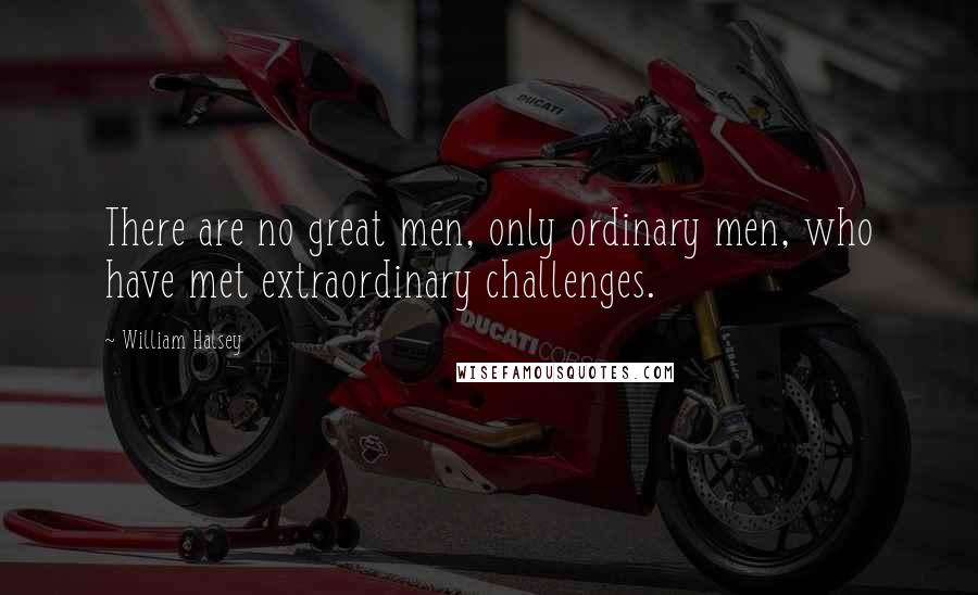 William Halsey Quotes: There are no great men, only ordinary men, who have met extraordinary challenges.