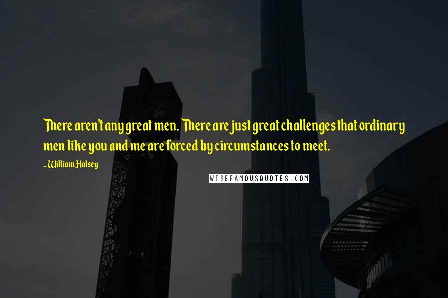 William Halsey Quotes: There aren't any great men. There are just great challenges that ordinary men like you and me are forced by circumstances to meet.