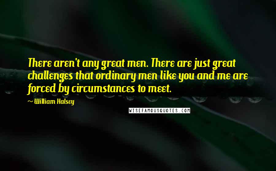 William Halsey Quotes: There aren't any great men. There are just great challenges that ordinary men like you and me are forced by circumstances to meet.