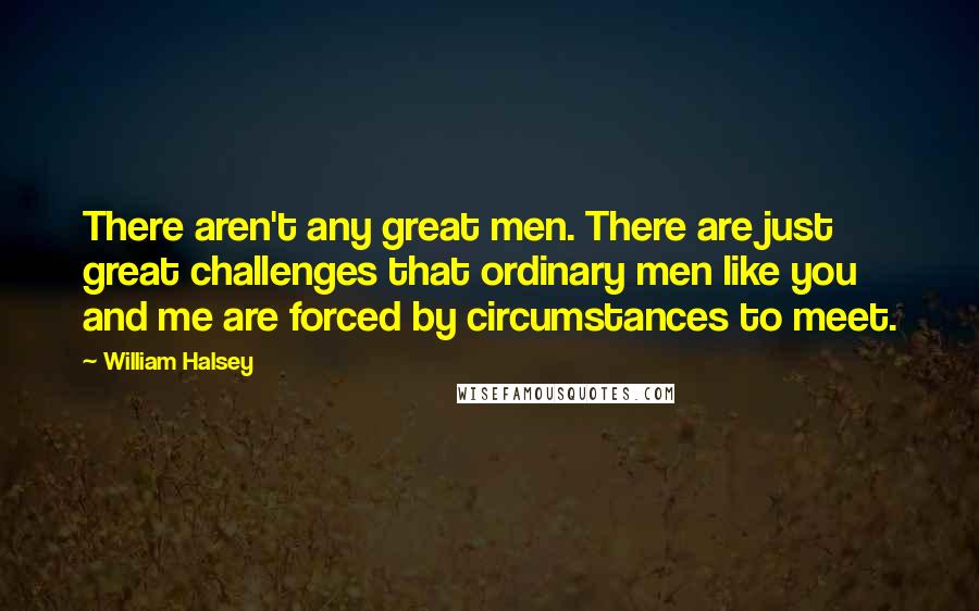 William Halsey Quotes: There aren't any great men. There are just great challenges that ordinary men like you and me are forced by circumstances to meet.