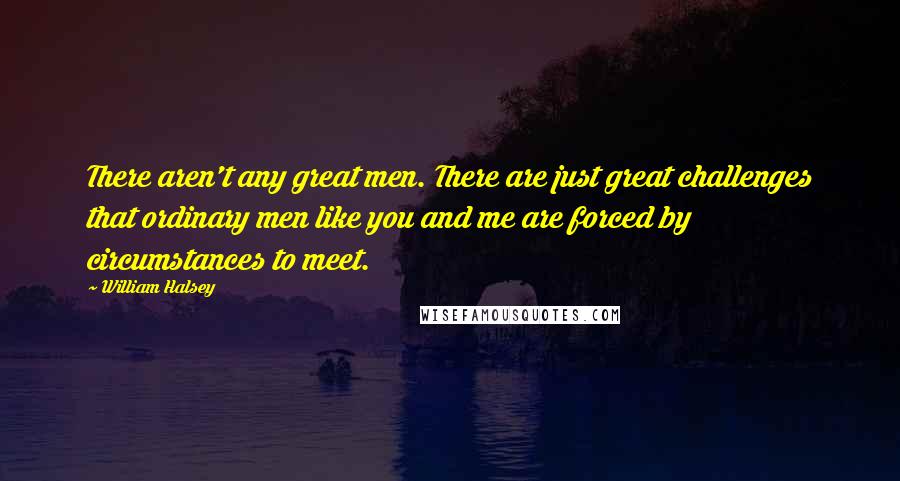 William Halsey Quotes: There aren't any great men. There are just great challenges that ordinary men like you and me are forced by circumstances to meet.