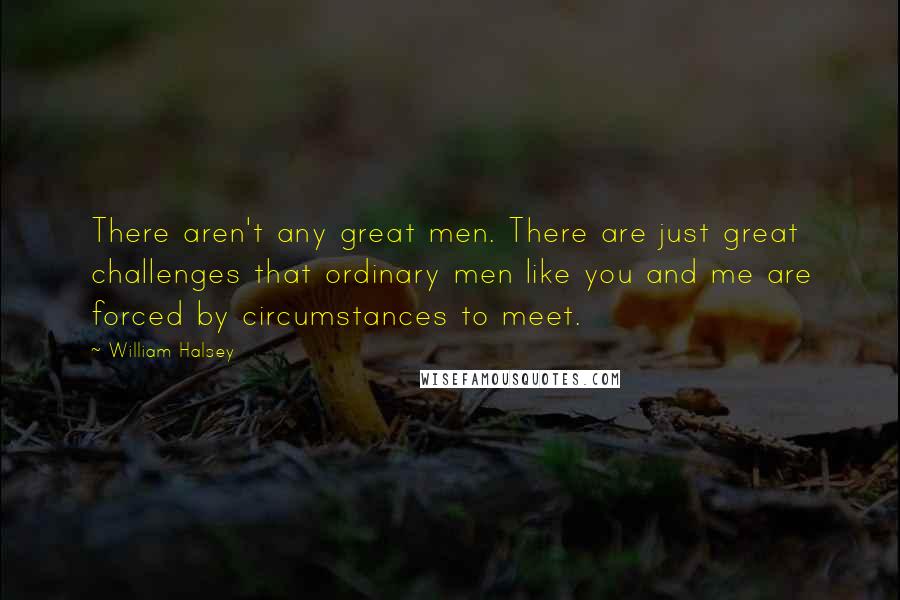 William Halsey Quotes: There aren't any great men. There are just great challenges that ordinary men like you and me are forced by circumstances to meet.