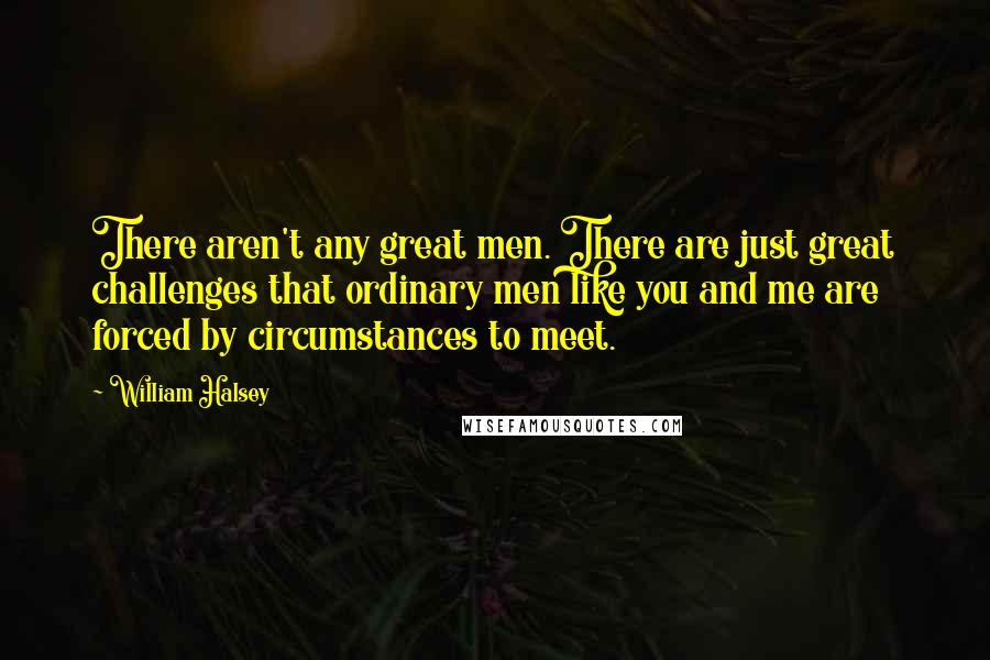 William Halsey Quotes: There aren't any great men. There are just great challenges that ordinary men like you and me are forced by circumstances to meet.