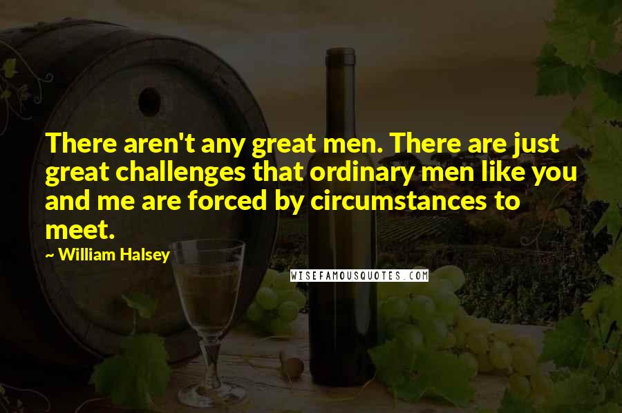 William Halsey Quotes: There aren't any great men. There are just great challenges that ordinary men like you and me are forced by circumstances to meet.