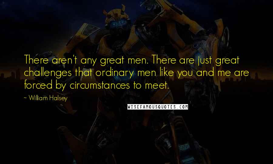 William Halsey Quotes: There aren't any great men. There are just great challenges that ordinary men like you and me are forced by circumstances to meet.