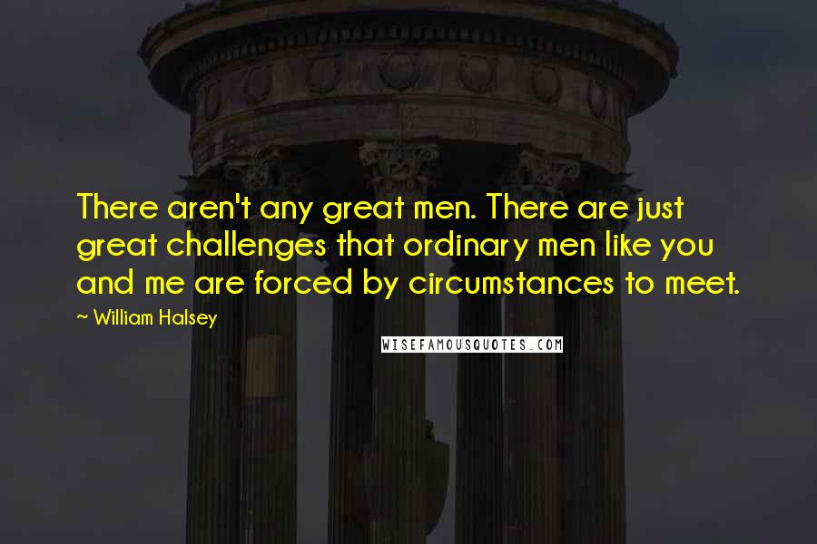 William Halsey Quotes: There aren't any great men. There are just great challenges that ordinary men like you and me are forced by circumstances to meet.