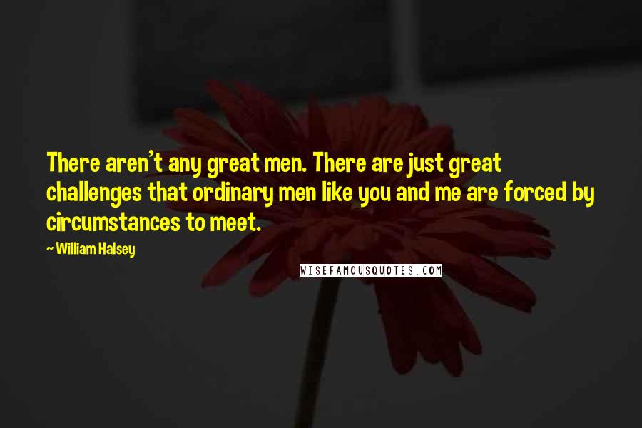 William Halsey Quotes: There aren't any great men. There are just great challenges that ordinary men like you and me are forced by circumstances to meet.