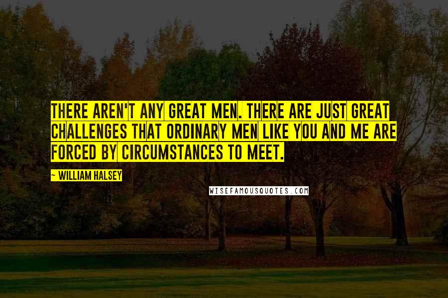 William Halsey Quotes: There aren't any great men. There are just great challenges that ordinary men like you and me are forced by circumstances to meet.