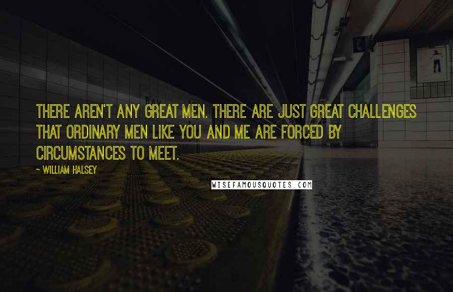 William Halsey Quotes: There aren't any great men. There are just great challenges that ordinary men like you and me are forced by circumstances to meet.