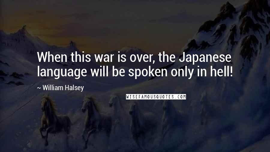 William Halsey Quotes: When this war is over, the Japanese language will be spoken only in hell!