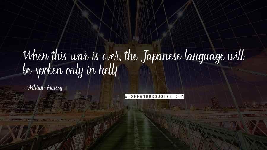 William Halsey Quotes: When this war is over, the Japanese language will be spoken only in hell!