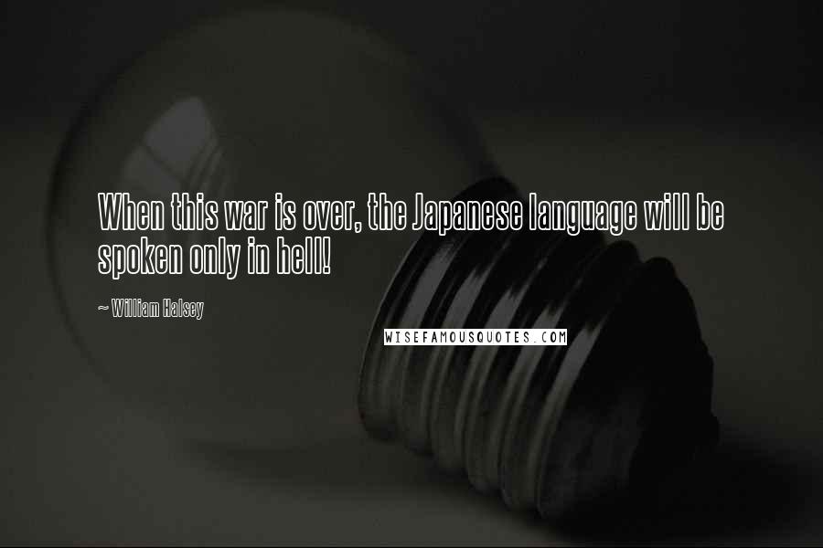 William Halsey Quotes: When this war is over, the Japanese language will be spoken only in hell!