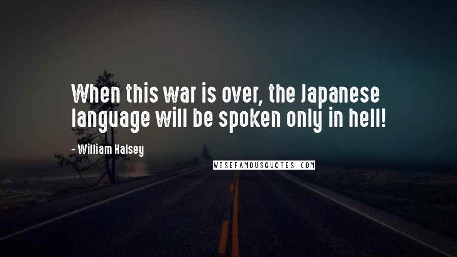 William Halsey Quotes: When this war is over, the Japanese language will be spoken only in hell!