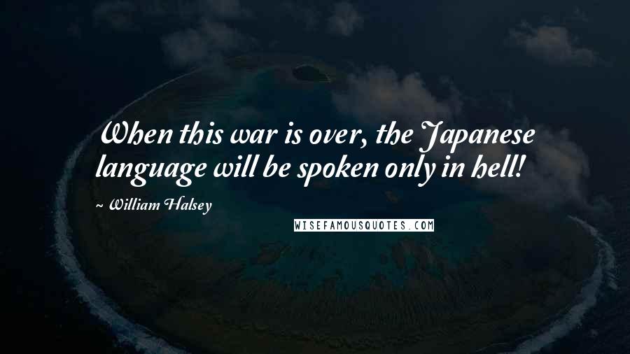 William Halsey Quotes: When this war is over, the Japanese language will be spoken only in hell!