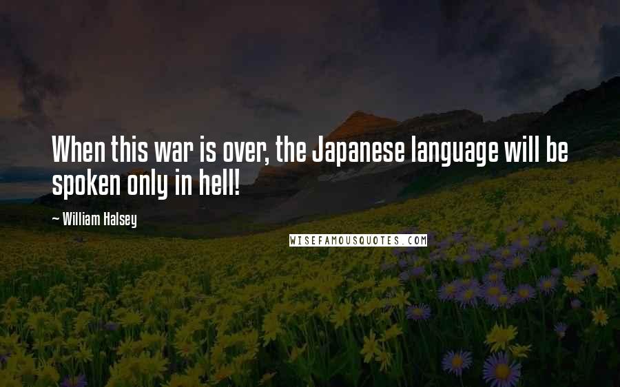 William Halsey Quotes: When this war is over, the Japanese language will be spoken only in hell!