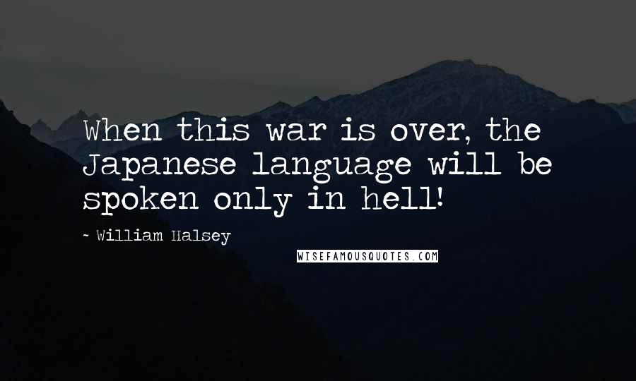 William Halsey Quotes: When this war is over, the Japanese language will be spoken only in hell!