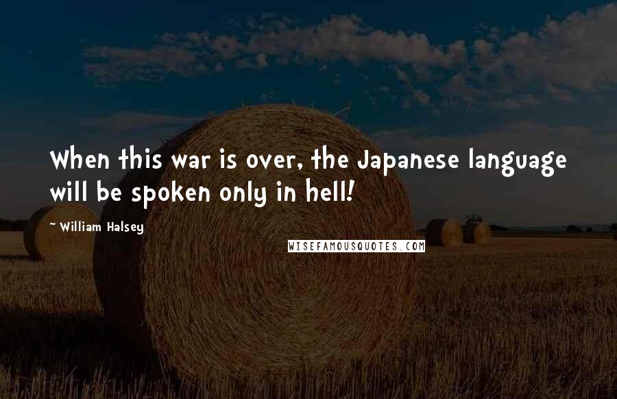 William Halsey Quotes: When this war is over, the Japanese language will be spoken only in hell!