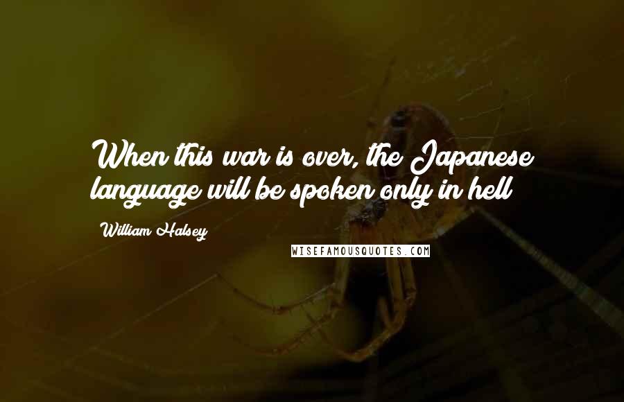 William Halsey Quotes: When this war is over, the Japanese language will be spoken only in hell!