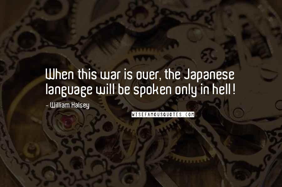 William Halsey Quotes: When this war is over, the Japanese language will be spoken only in hell!