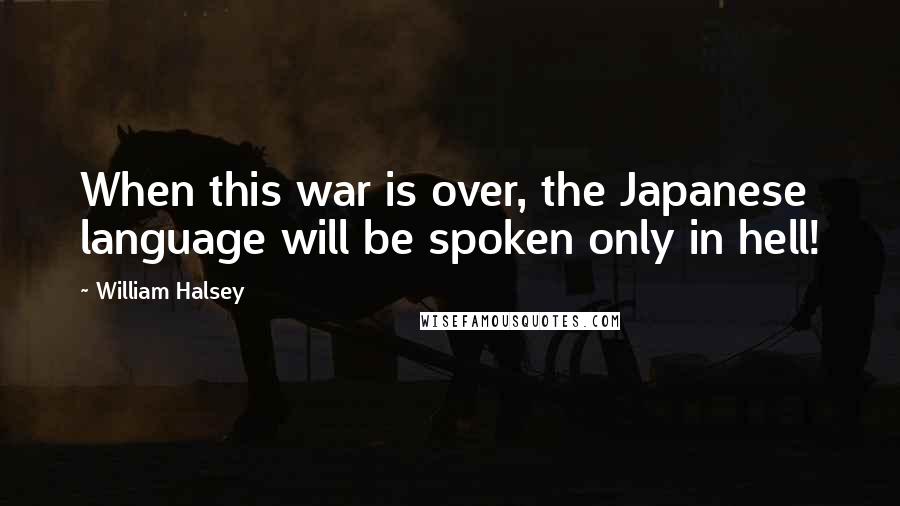 William Halsey Quotes: When this war is over, the Japanese language will be spoken only in hell!