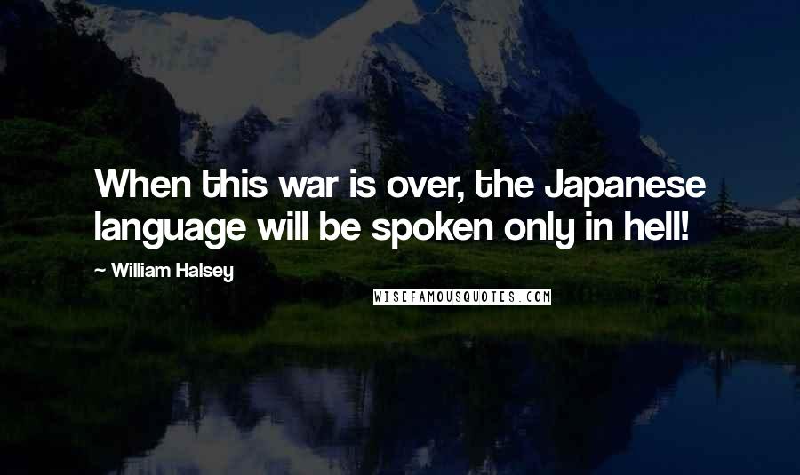 William Halsey Quotes: When this war is over, the Japanese language will be spoken only in hell!